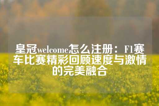 皇冠welcome怎么注册：F1赛车比赛精彩回顾速度与激情的完美融合