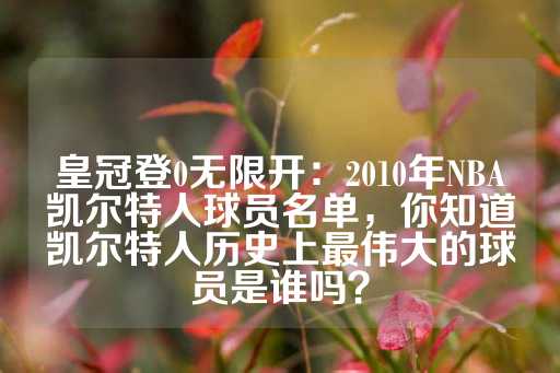 皇冠登0无限开：2010年NBA凯尔特人球员名单，你知道凯尔特人历史上最伟大的球员是谁吗？