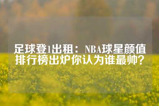 足球登1出租：NBA球星颜值排行榜出炉你认为谁最帅？-第1张图片-皇冠信用盘出租