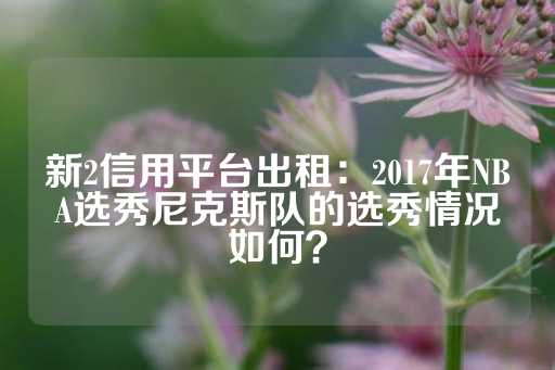 新2信用平台出租：2017年NBA选秀尼克斯队的选秀情况如何？-第1张图片-皇冠信用盘出租