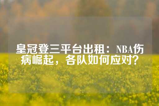 皇冠登三平台出租：NBA伤病崛起，各队如何应对？-第1张图片-皇冠信用盘出租