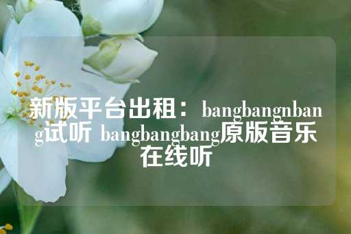 新版平台出租：bangbangnbang试听 bangbangbang原版音乐在线听