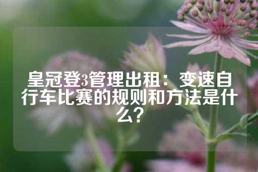 皇冠登3管理出租：变速自行车比赛的规则和方法是什么？