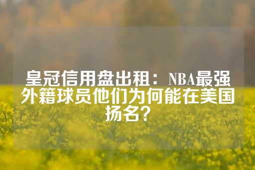 皇冠信用盘出租：NBA最强外籍球员他们为何能在美国扬名？-第1张图片-皇冠信用盘出租