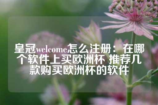 皇冠welcome怎么注册：在哪个软件上买欧洲杯 推荐几款购买欧洲杯的软件