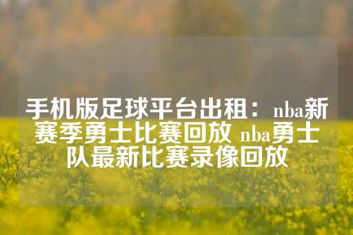 手机版足球平台出租：nba新赛季勇士比赛回放 nba勇士队最新比赛录像回放