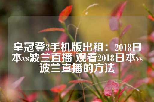 皇冠登3手机版出租：2018日本vs波兰直播 观看2018日本vs波兰直播的方法-第1张图片-皇冠信用盘出租