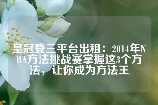 皇冠登三平台出租：2014年NBA方法挑战赛掌握这3个方法，让你成为方法王