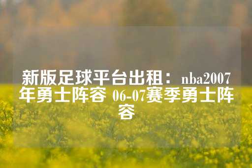 新版足球平台出租：nba2007年勇士阵容 06-07赛季勇士阵容