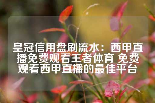 皇冠信用盘刷流水：西甲直播免费观看王者体育 免费观看西甲直播的最佳平台