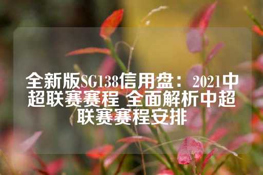 全新版SG138信用盘：2021中超联赛赛程 全面解析中超联赛赛程安排-第1张图片-皇冠信用盘出租