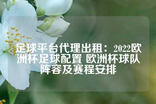 足球平台代理出租：2022欧洲杯足球配置 欧洲杯球队阵容及赛程安排