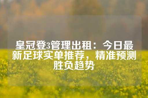 皇冠登3管理出租：今日最新足球实单推荐，精准预测胜负趋势-第1张图片-皇冠信用盘出租