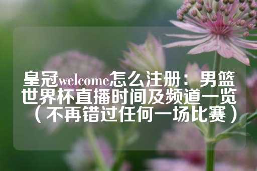 皇冠welcome怎么注册：男篮世界杯直播时间及频道一览（不再错过任何一场比赛）