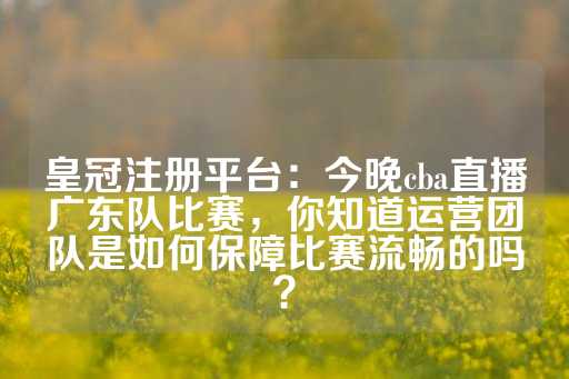 皇冠注册平台：今晚cba直播广东队比赛，你知道运营团队是如何保障比赛流畅的吗？