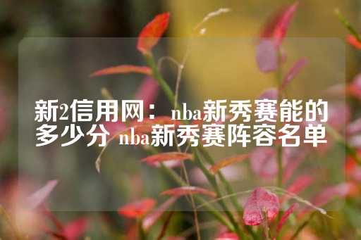 新2信用网：nba新秀赛能的多少分 nba新秀赛阵容名单