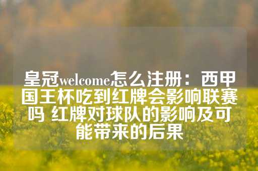 皇冠welcome怎么注册：西甲国王杯吃到红牌会影响联赛吗 红牌对球队的影响及可能带来的后果