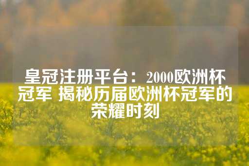 皇冠注册平台：2000欧洲杯冠军 揭秘历届欧洲杯冠军的荣耀时刻