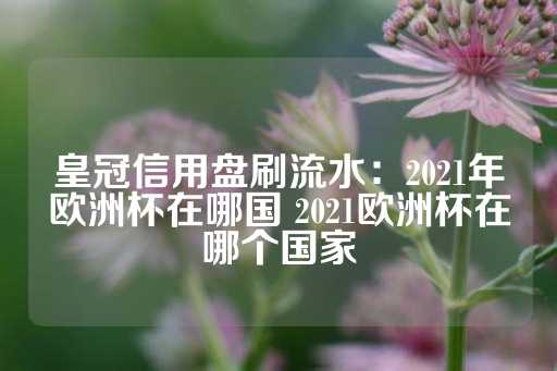 皇冠信用盘刷流水：2021年欧洲杯在哪国 2021欧洲杯在哪个国家-第1张图片-皇冠信用盘出租