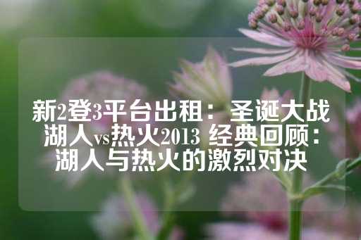 新2登3平台出租：圣诞大战湖人vs热火2013 经典回顾：湖人与热火的激烈对决-第1张图片-皇冠信用盘出租