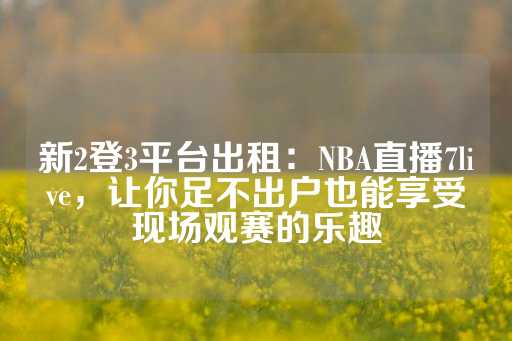 新2登3平台出租：NBA直播7live，让你足不出户也能享受现场观赛的乐趣-第1张图片-皇冠信用盘出租