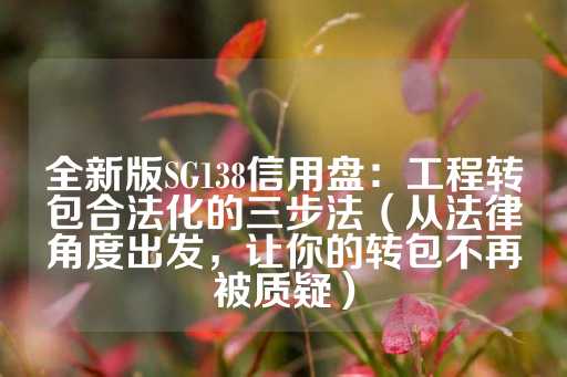 全新版SG138信用盘：工程转包合法化的三步法（从法律角度出发，让你的转包不再被质疑）-第1张图片-皇冠信用盘出租