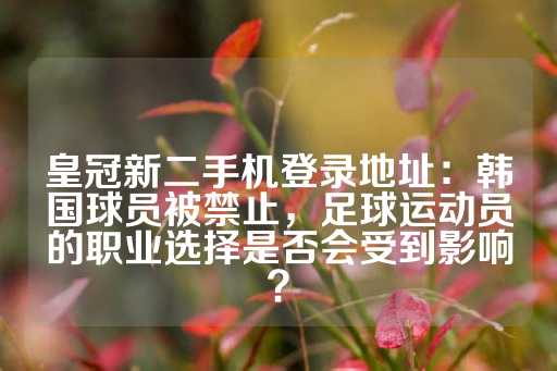 皇冠新二手机登录地址：韩国球员被禁止，足球运动员的职业选择是否会受到影响？-第1张图片-皇冠信用盘出租