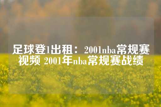 足球登1出租：2001nba常规赛视频 2001年nba常规赛战绩-第1张图片-皇冠信用盘出租