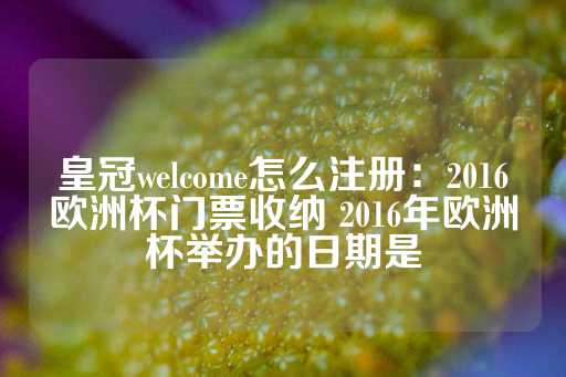 皇冠welcome怎么注册：2016欧洲杯门票收纳 2016年欧洲杯举办的日期是-第1张图片-皇冠信用盘出租