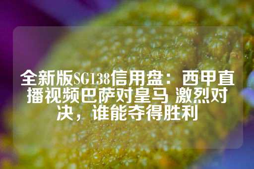 全新版SG138信用盘：西甲直播视频巴萨对皇马 激烈对决，谁能夺得胜利-第1张图片-皇冠信用盘出租