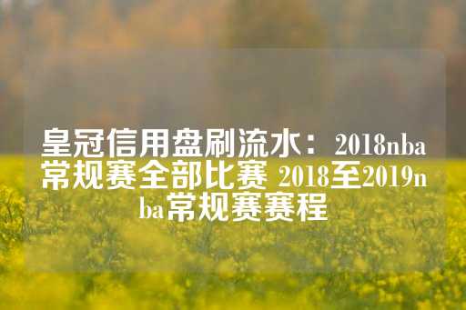 皇冠信用盘刷流水：2018nba常规赛全部比赛 2018至2019nba常规赛赛程-第1张图片-皇冠信用盘出租