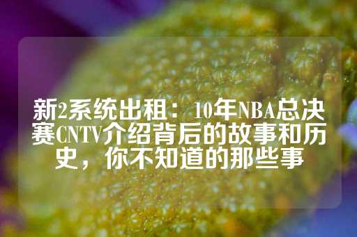 新2系统出租：10年NBA总决赛CNTV介绍背后的故事和历史，你不知道的那些事