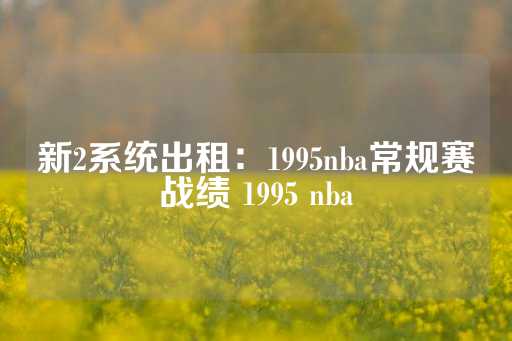 新2系统出租：1995nba常规赛战绩 1995 nba-第1张图片-皇冠信用盘出租