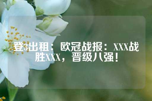 登3出租：欧冠战报：XXX战胜XXX，晋级八强！