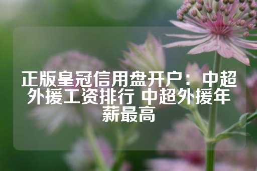 正版皇冠信用盘开户：中超外援工资排行 中超外援年薪最高