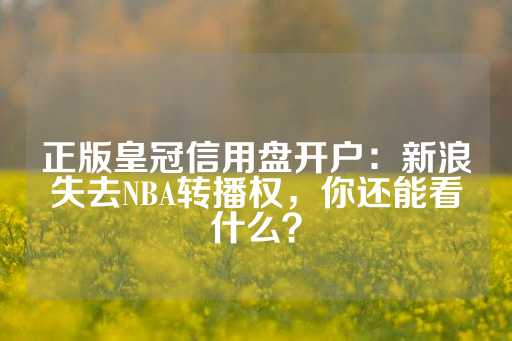 正版皇冠信用盘开户：新浪失去NBA转播权，你还能看什么？