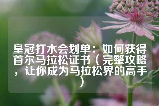 皇冠打水会划单：如何获得首尔马拉松证书（完整攻略，让你成为马拉松界的高手）