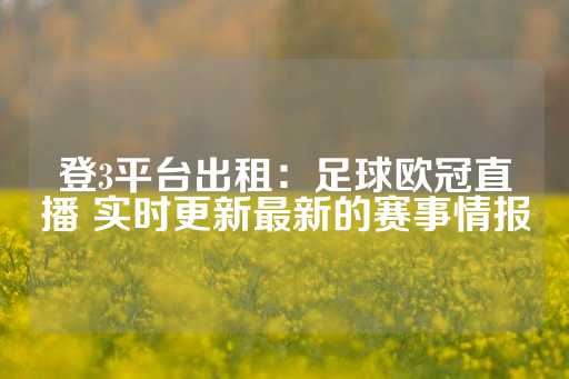 登3平台出租：足球欧冠直播 实时更新最新的赛事情报