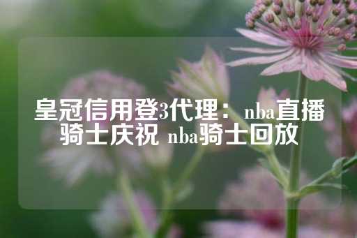 皇冠信用登3代理：nba直播骑士庆祝 nba骑士回放-第1张图片-皇冠信用盘出租