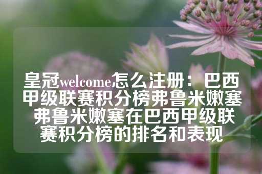 皇冠welcome怎么注册：巴西甲级联赛积分榜弗鲁米嫩塞 弗鲁米嫩塞在巴西甲级联赛积分榜的排名和表现