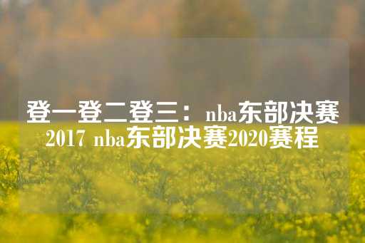 登一登二登三：nba东部决赛2017 nba东部决赛2020赛程-第1张图片-皇冠信用盘出租