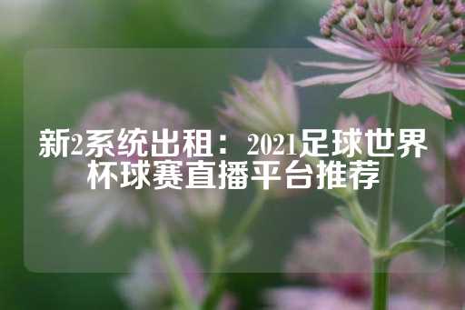 新2系统出租：2021足球世界杯球赛直播平台推荐-第1张图片-皇冠信用盘出租