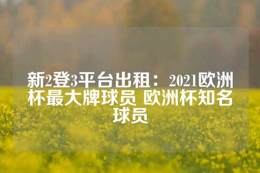 新2登3平台出租：2021欧洲杯最大牌球员 欧洲杯知名球员-第1张图片-皇冠信用盘出租