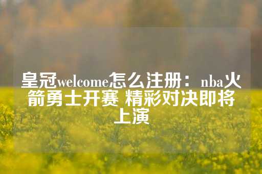 皇冠welcome怎么注册：nba火箭勇士开赛 精彩对决即将上演-第1张图片-皇冠信用盘出租