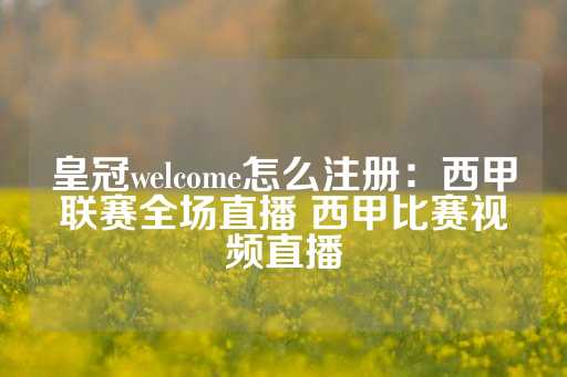 皇冠welcome怎么注册：西甲联赛全场直播 西甲比赛视频直播-第1张图片-皇冠信用盘出租