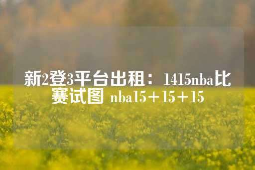 新2登3平台出租：1415nba比赛试图 nba15+15+15