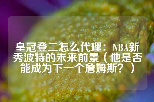 皇冠登二怎么代理：NBA新秀波特的未来前景（他是否能成为下一个詹姆斯？）-第1张图片-皇冠信用盘出租