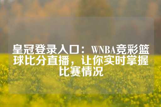 皇冠登录入口：WNBA竞彩篮球比分直播，让你实时掌握比赛情况-第1张图片-皇冠信用盘出租