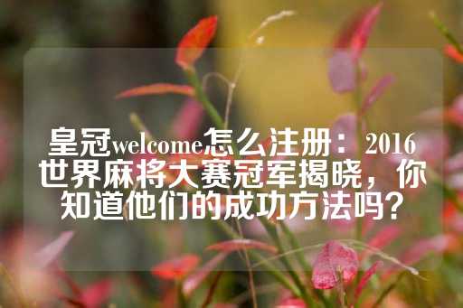 皇冠welcome怎么注册：2016世界麻将大赛冠军揭晓，你知道他们的成功方法吗？