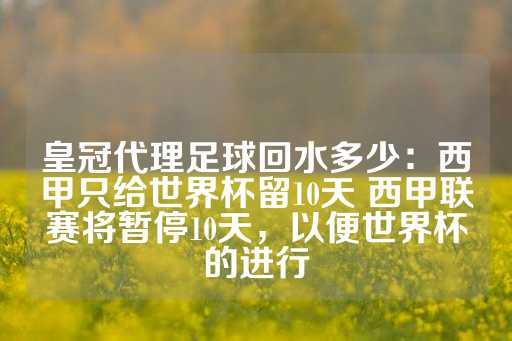 皇冠代理足球回水多少：西甲只给世界杯留10天 西甲联赛将暂停10天，以便世界杯的进行